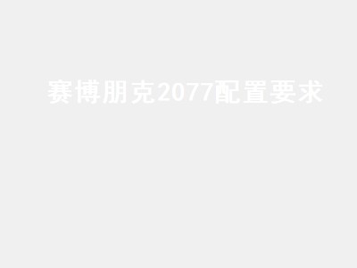 赛博朋克2077配置要求（赛博朋克2077配置要求高吗）