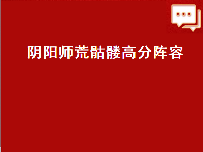 阴阳师荒骷髅高分阵容（阴阳师荒骷髅高分阵容2022）