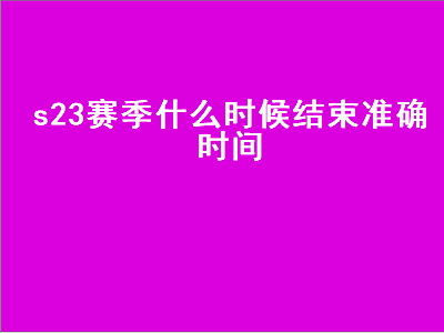 s23赛季什么时候结束准确时间（s23赛季什么时候结束准确时间更新）