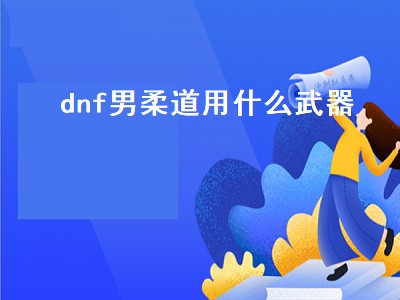 dnf男柔道用什么武器（dnf男柔道用什么武器最好）