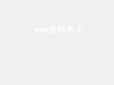 wow登陆不上（wow登录不了）