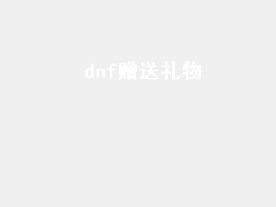 dnf赠送礼物（dnf赠送礼物给赛丽亚）