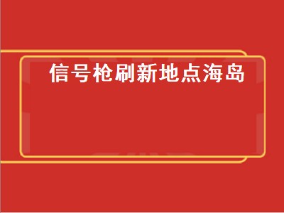 信号枪刷新地点海岛（信号枪刷新地点）