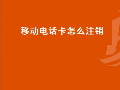 移动电话卡怎么注销（移动电话卡怎么注销掉不用去营业厅）