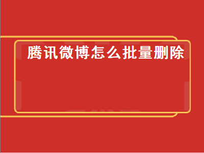 腾讯微博怎么批量删除（腾讯微博怎么批量删除微博）