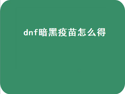 dnf暗黑疫苗怎么得（dnf暗黑疫苗怎么得到的）