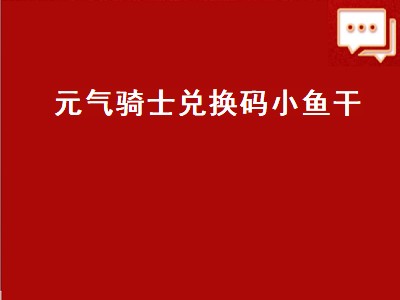 元气骑士兑换码小鱼干（元气骑士兑换码小鱼干礼包）