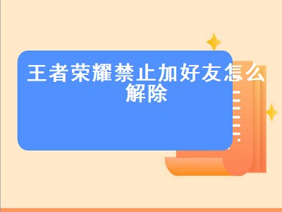 王者荣耀禁止加好友怎么解除（王者荣耀禁止加好友怎么解除怎么官方解禁）