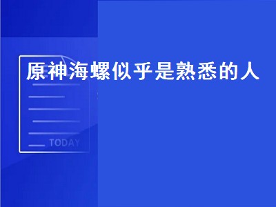 原神海螺似乎是熟悉的人（原神海螺似乎是熟悉的人第二个位置）