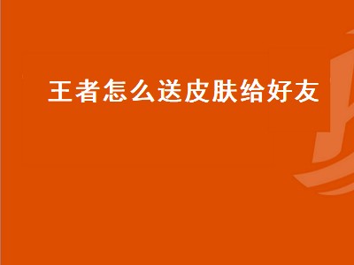 王者怎么送皮肤给好友（王者怎么送皮肤给好友操作系统不同）