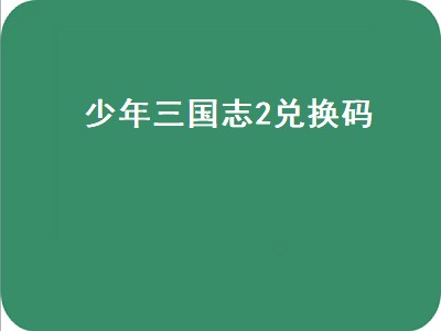 少年三国志2兑换码（少年三国志2兑换码在哪里输入）