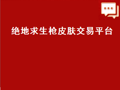 绝地求生枪皮肤交易平台（绝地求生枪械皮肤交易平台）