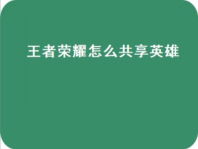 王者荣耀怎么共享英雄（王者荣耀怎么共享英雄要多少亲密度）