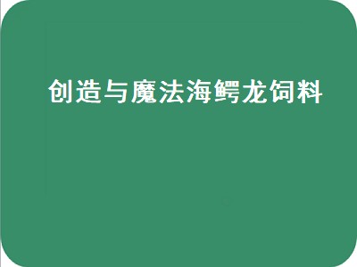 创造与魔法海鳄龙饲料（创造与魔法海鳄龙饲料多少包稳）