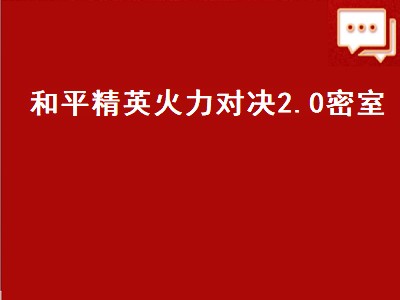 和平精英火力对决2.0密室（和平精英火力对决2.0密室刷新点）