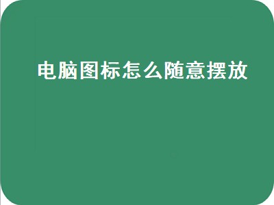 电脑图标怎么随意摆放（电脑图标怎么随意摆放位置）