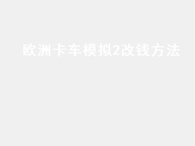 欧洲卡车模拟2改钱方法（电脑版欧洲卡车模拟2怎么修改金钱）