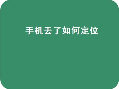 手机丢了如何定位（手机丢了如何定位追踪快速找回来）