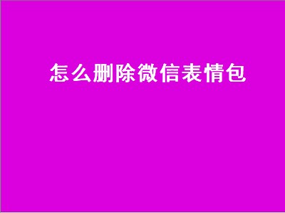 怎么删除微信表情包（怎么删除微信表情包专辑）