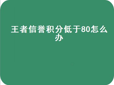 王者信誉积分低于80怎么办（王者信誉积分低于80怎么办玩不了）