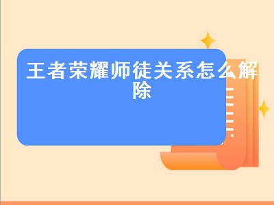 王者荣耀师徒关系怎么解除（王者荣耀师徒关系怎么解除后对方知道么）