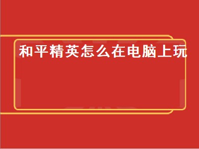 和平精英怎么在电脑上玩（和平精英怎么在电脑上玩不了）