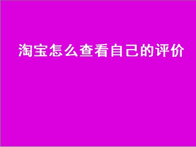 淘宝怎么查看自己的评价（手机淘宝怎么查看自己的评价）