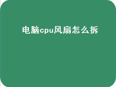 电脑cpu风扇怎么拆（电脑cpu风扇怎么拆卸清理灰尘）