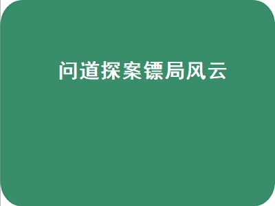 问道探案镖局风云（问道探案镖局风云攻略）