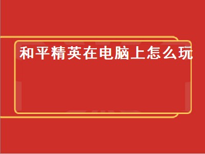 和平精英在电脑上怎么玩（和平精英在电脑上怎么玩不了）