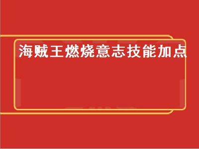 海贼王燃烧意志技能加点（海贼王燃烧意志凯多技能加点）