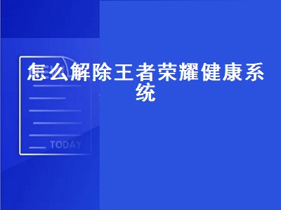 怎么解除王者荣耀健康系统（怎么解除王者荣耀健康系统的限制）