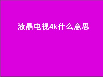 液晶电视4k什么意思（液晶电视4k什么意思都有什么功能）