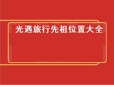 光遇旅行先祖位置大全（光遇所有旅行先祖位置大全）