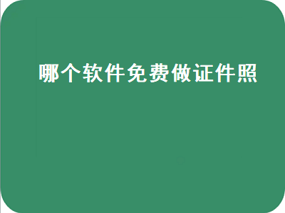 那个证件照软件不要钱的 证件照用什么软件免费的