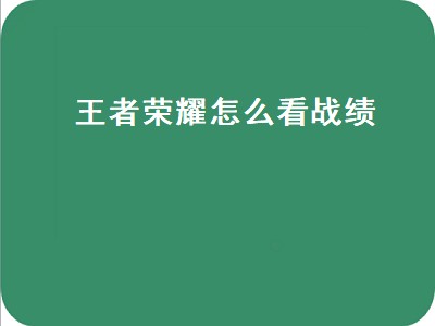 王者荣耀怎么看战绩（王者荣耀怎么看战绩记录）