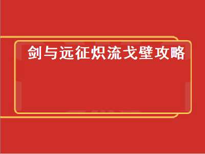 剑与远征炽流戈壁（剑与远征炽流戈壁攻略路线图）