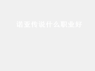 诺亚传说什么职业好（诺亚传说什么职业好玩）