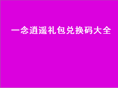 一念逍遥礼包兑换码大全（一念逍遥礼包兑换码大全2022）