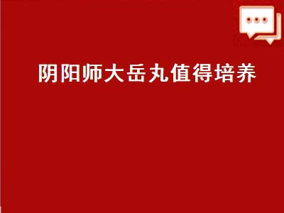 阴阳师大岳丸值得培养（阴阳师大岳丸值得培养吗2022）