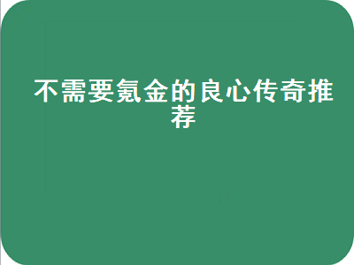 十大公认的不氪金传奇手游 有没有好玩的传奇手游最好是不氪金的