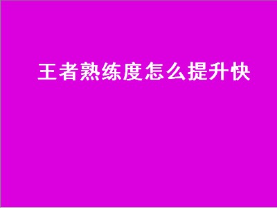 王者熟练度怎么提升快（王者熟练度怎么提升快点）