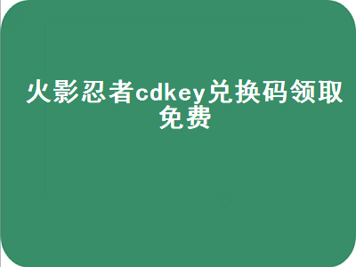 火影忍者cdkey兑换码（火影忍者cdkey兑换码领取免费2022）