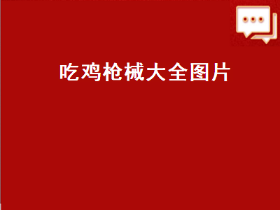 吃鸡枪械大全图片（吃鸡枪械大全图片名称）