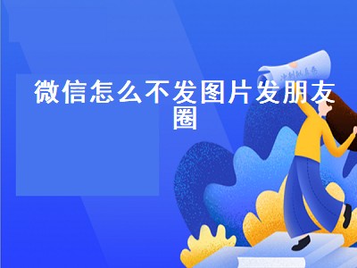 微信怎么不发图片发朋友圈（微信怎么不发图片只发文字的朋友圈）