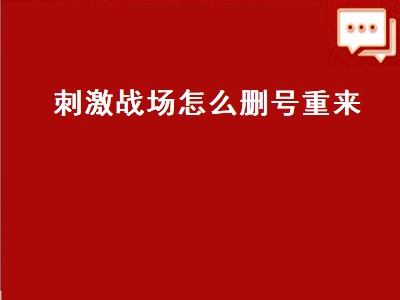 刺激战场怎么删号重来（刺激战场怎么注销账号能删号码）