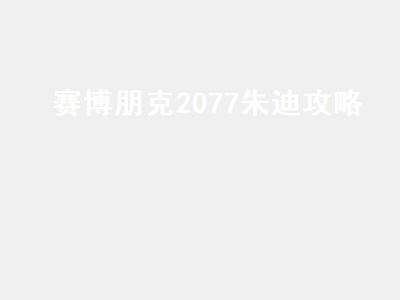 赛博朋克2077朱迪攻略（赛博朋克2077朱迪攻略无删减视频）