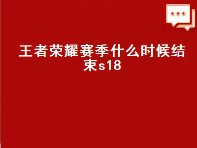 王者荣耀赛季什么时候结束s18（王者荣耀赛季什么时候结束s18赛季）