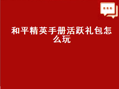 和平精英手册活跃礼包（和平精英手册里的活跃礼包怎么玩）