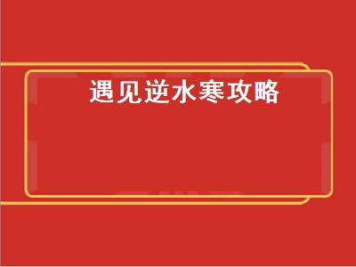 遇见逆水寒攻略（遇见逆水寒攻略新手攻略）